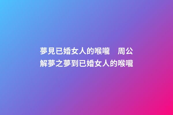 夢見已婚女人的喉嚨　周公解夢之夢到已婚女人的喉嚨
